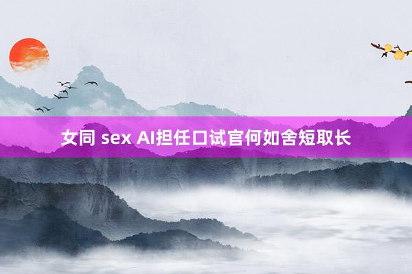 女同 sex AI担任口试官何如舍短取长