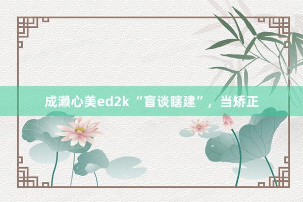 成濑心美ed2k “盲谈瞎建”，当矫正