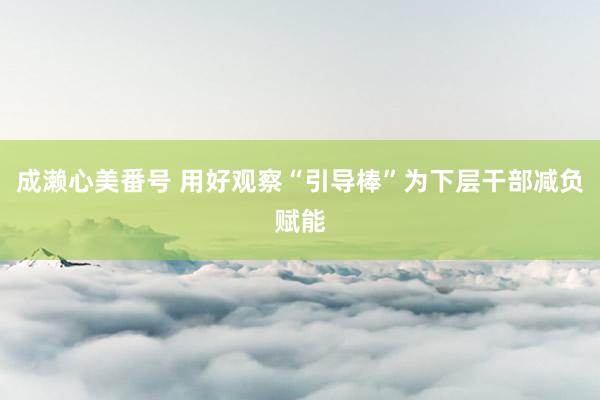 成濑心美番号 用好观察“引导棒”为下层干部减负赋能