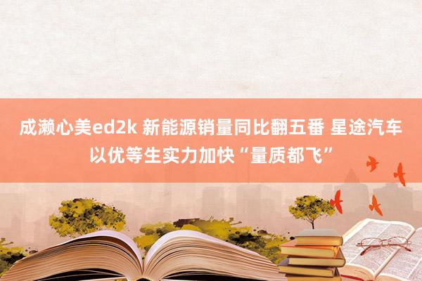 成濑心美ed2k 新能源销量同比翻五番 星途汽车以优等生实力加快“量质都飞”