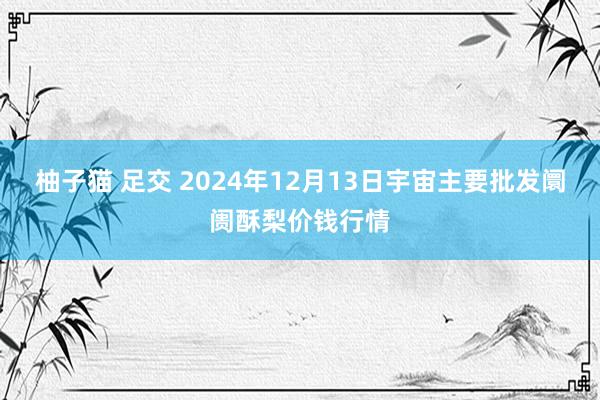 柚子猫 足交 2024年12月13日宇宙主要批发阛阓酥梨价钱行情