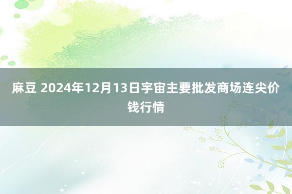麻豆 2024年12月13日宇宙主要批发商场连尖价钱行情