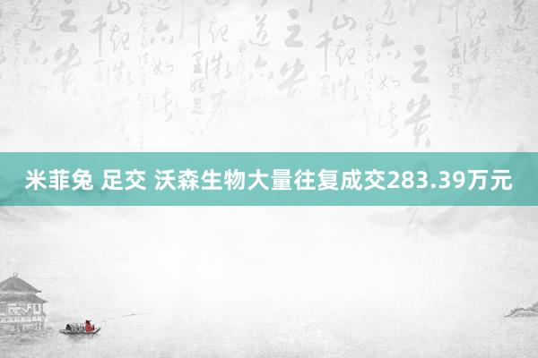 米菲兔 足交 沃森生物大量往复成交283.39万元