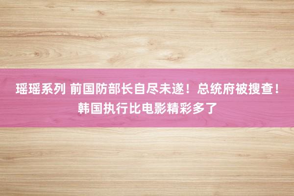 瑶瑶系列 前国防部长自尽未遂！总统府被搜查！韩国执行比电影精彩多了