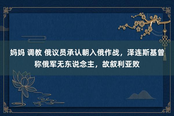 妈妈 调教 俄议员承认朝入俄作战，泽连斯基曾称俄军无东说念主，故叙利亚败