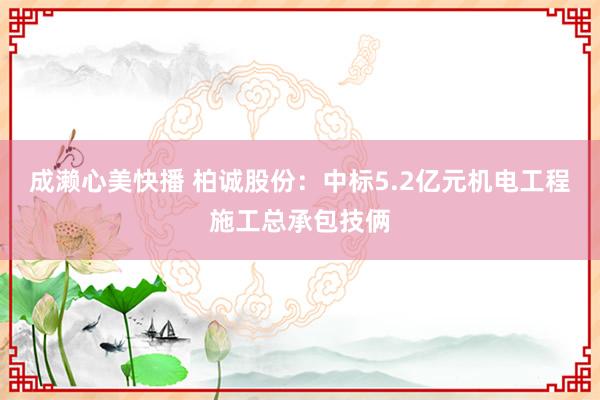 成濑心美快播 柏诚股份：中标5.2亿元机电工程施工总承包技俩