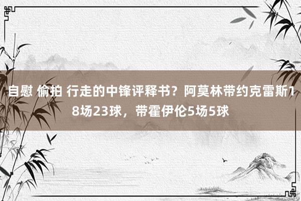 自慰 偷拍 行走的中锋评释书？阿莫林带约克雷斯18场23球，带霍伊伦5场5球