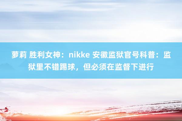 萝莉 胜利女神：nikke 安徽监狱官号科普：监狱里不错踢球，但必须在监督下进行