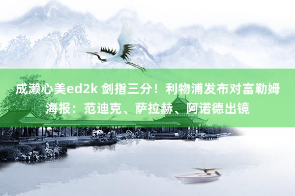 成濑心美ed2k 剑指三分！利物浦发布对富勒姆海报：范迪克、萨拉赫、阿诺德出镜