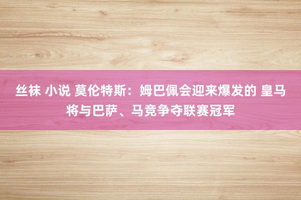 丝袜 小说 莫伦特斯：姆巴佩会迎来爆发的 皇马将与巴萨、马竞争夺联赛冠军