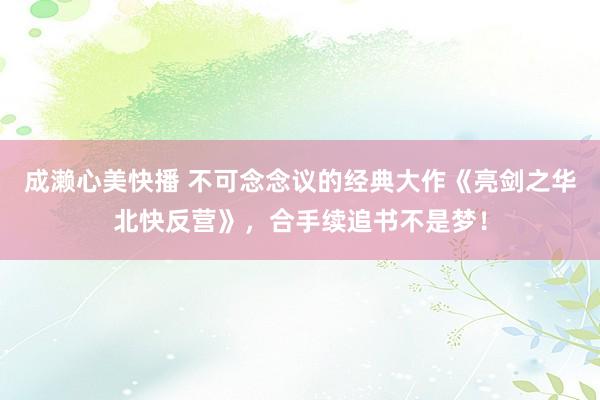 成濑心美快播 不可念念议的经典大作《亮剑之华北快反营》，合手续追书不是梦！