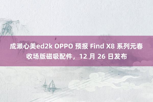 成濑心美ed2k OPPO 预报 Find X8 系列元春收场版磁吸配件，12 月 26 日发布