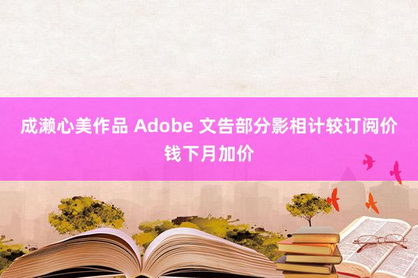 成濑心美作品 Adobe 文告部分影相计较订阅价钱下月加价