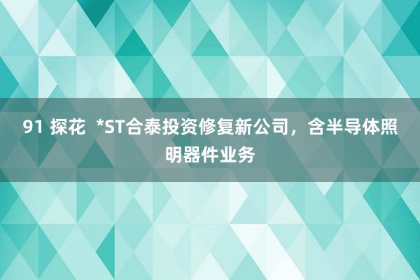 91 探花  *ST合泰投资修复新公司，含半导体照明器件业务