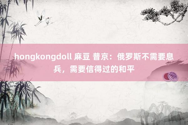 hongkongdoll 麻豆 普京：俄罗斯不需要息兵，需要信得过的和平