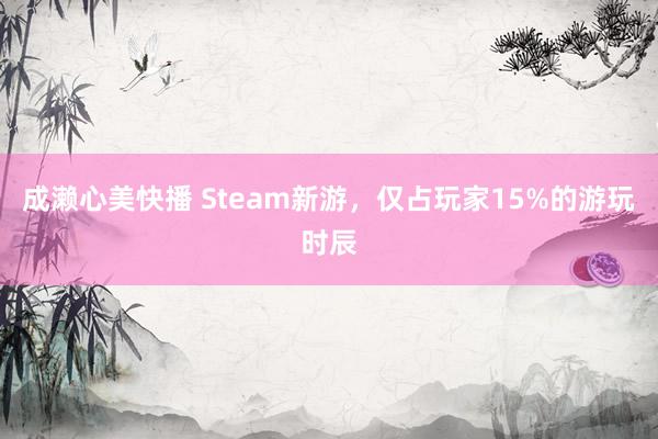 成濑心美快播 Steam新游，仅占玩家15%的游玩时辰