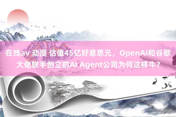 在线av 动漫 估值45亿好意思元，OpenAI和谷歌大佬联手创立的AI Agent公司为何这样牛？