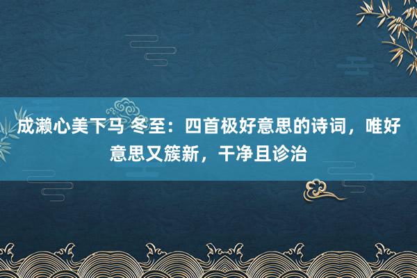 成濑心美下马 冬至：四首极好意思的诗词，唯好意思又簇新，干净且诊治