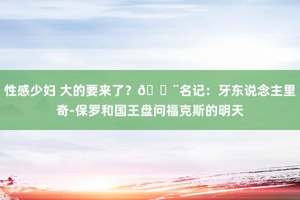 性感少妇 大的要来了？🚨名记：牙东说念主里奇-保罗和国王盘问福克斯的明天