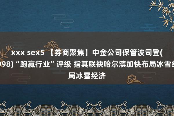 xxx sex5 【券商聚焦】中金公司保管波司登(03998)“跑赢行业”评级 指其联袂哈尔滨加快布局冰雪经济