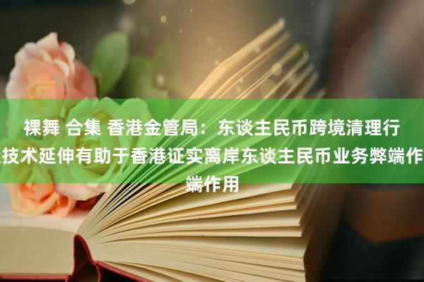 裸舞 合集 香港金管局：东谈主民币跨境清理行状技术延伸有助于香港证实离岸东谈主民币业务弊端作用