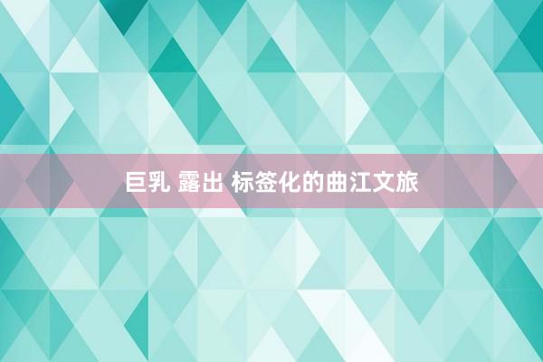 巨乳 露出 标签化的曲江文旅