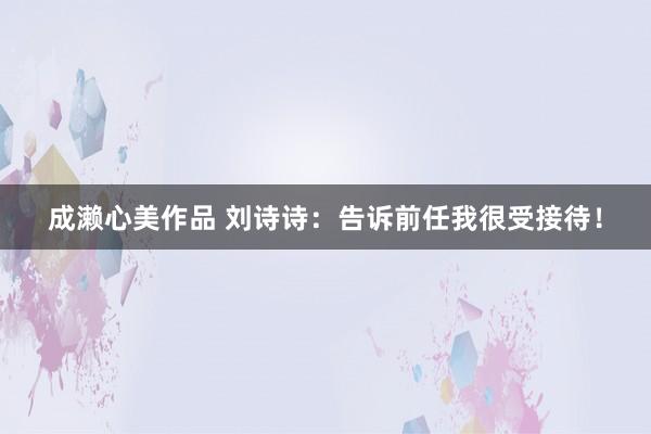 成濑心美作品 刘诗诗：告诉前任我很受接待！