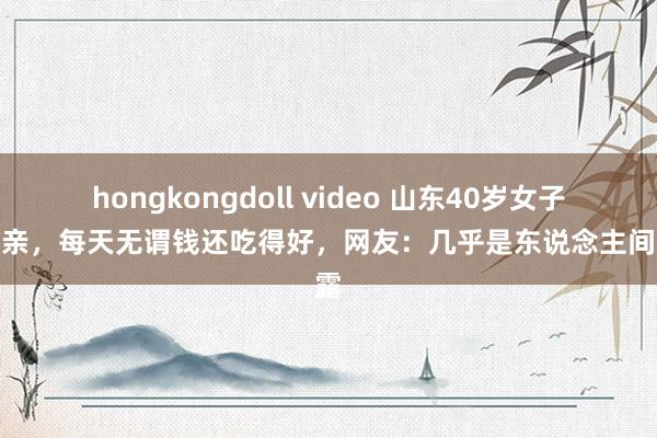 hongkongdoll video 山东40岁女子不能亲，每天无谓钱还吃得好，网友：几乎是东说念主间袒露