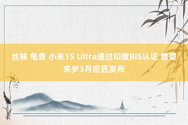 丝袜 龟责 小米15 Ultra通过印度BIS认证 瞻望来岁3月巨匠发布