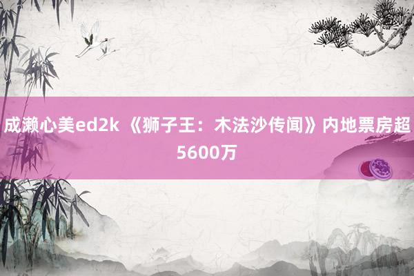 成濑心美ed2k 《狮子王：木法沙传闻》内地票房超5600万