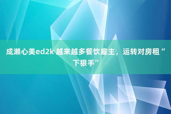 成濑心美ed2k 越来越多餐饮雇主，运转对房租“下狠手”