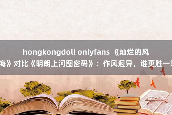 hongkongdoll onlyfans 《灿烂的风和海》对比《明朗上河图密码》：作风迥异，谁更胜一筹？