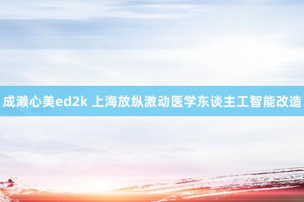 成濑心美ed2k 上海放纵激动医学东谈主工智能改造