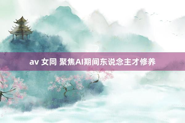 av 女同 聚焦AI期间东说念主才修养