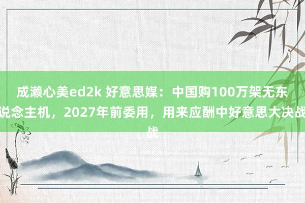 成濑心美ed2k 好意思媒：中国购100万架无东说念主机，2027年前委用，用来应酬中好意思大决战