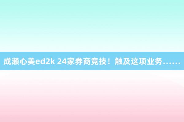 成濑心美ed2k 24家券商竞技！触及这项业务……