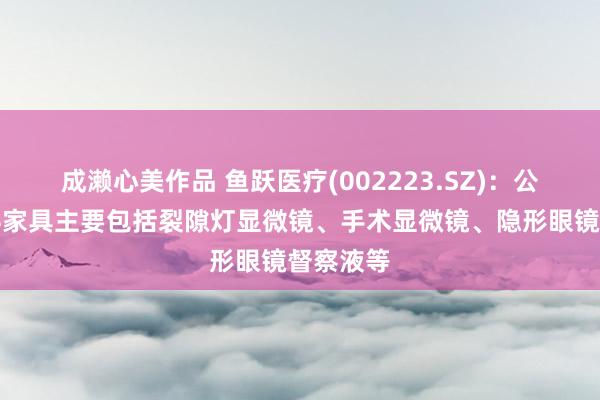 成濑心美作品 鱼跃医疗(002223.SZ)：公司的眼科家具主要包括裂隙灯显微镜、手术显微镜、隐形眼镜督察液等