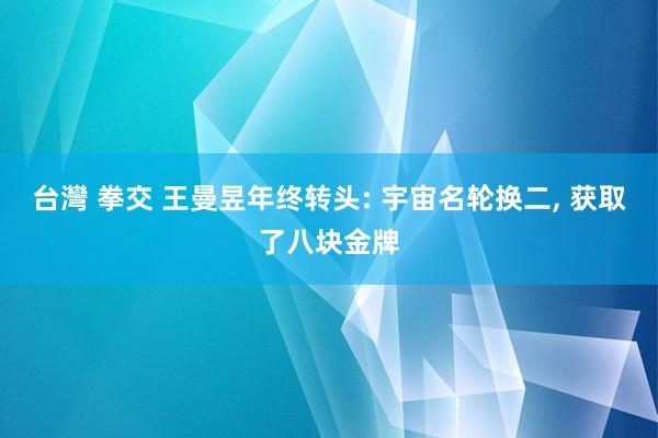 台灣 拳交 王曼昱年终转头: 宇宙名轮换二， 获取了八块金牌