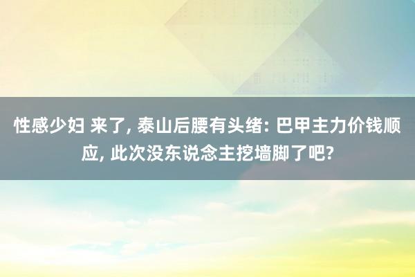 性感少妇 来了， 泰山后腰有头绪: 巴甲主力价钱顺应， 此次没东说念主挖墙脚了吧?