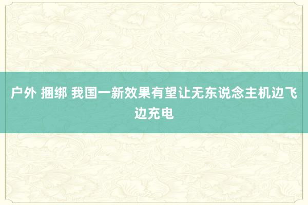 户外 捆绑 我国一新效果有望让无东说念主机边飞边充电