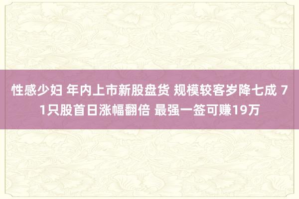 性感少妇 年内上市新股盘货 规模较客岁降七成 71只股首日涨幅翻倍 最强一签可赚19万