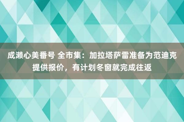 成濑心美番号 全市集：加拉塔萨雷准备为范迪克提供报价，有计划冬窗就完成往返