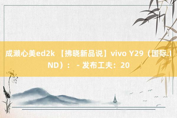 成濑心美ed2k 【拂晓新品说】vivo Y29（国际.IND）： - 发布工夫：20