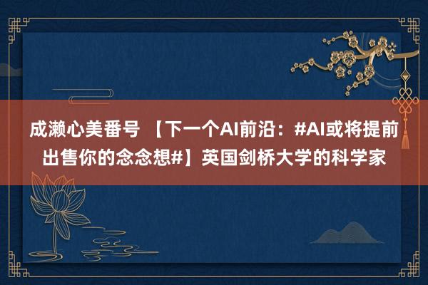 成濑心美番号 【下一个AI前沿：#AI或将提前出售你的念念想#】英国剑桥大学的科学家