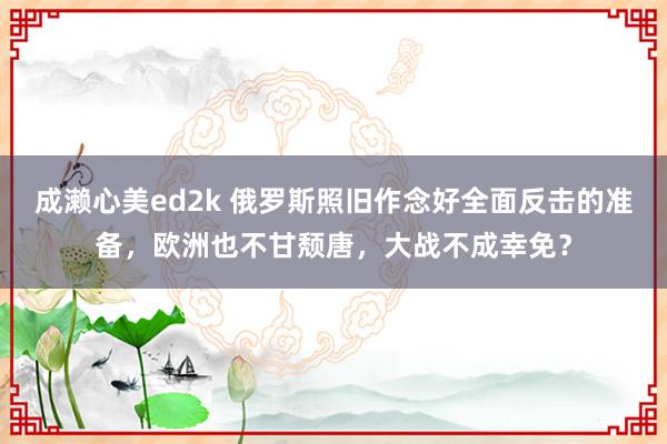 成濑心美ed2k 俄罗斯照旧作念好全面反击的准备，欧洲也不甘颓唐，大战不成幸免？