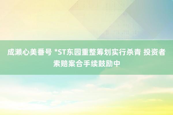 成濑心美番号 *ST东园重整筹划实行杀青 投资者索赔案合手续鼓励中