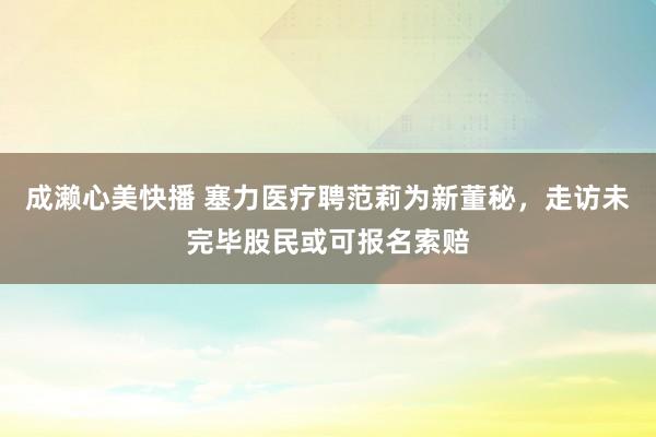 成濑心美快播 塞力医疗聘范莉为新董秘，走访未完毕股民或可报名索赔