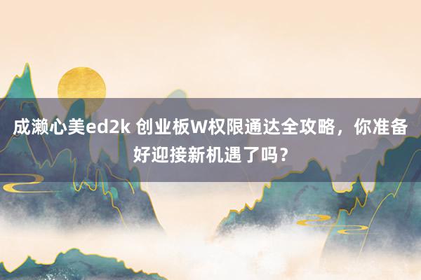 成濑心美ed2k 创业板W权限通达全攻略，你准备好迎接新机遇了吗？