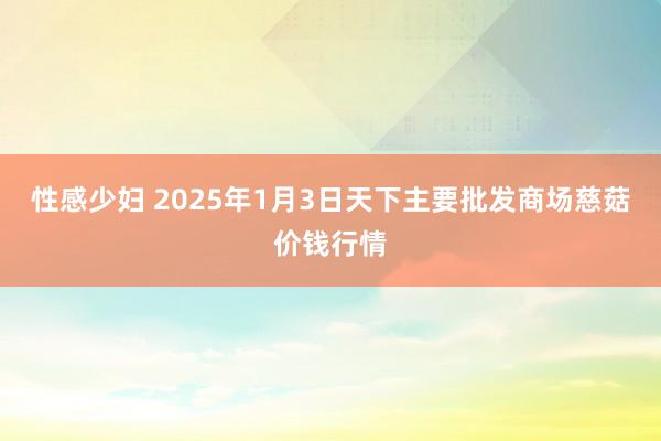 性感少妇 2025年1月3日天下主要批发商场慈菇价钱行情