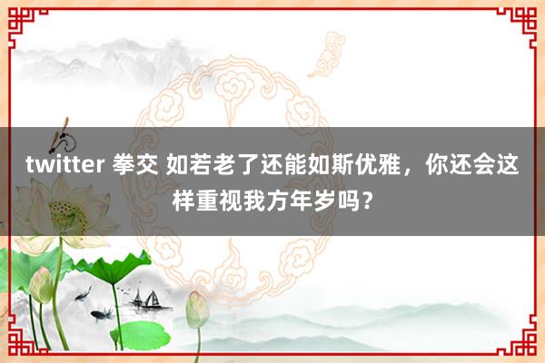 twitter 拳交 如若老了还能如斯优雅，你还会这样重视我方年岁吗？